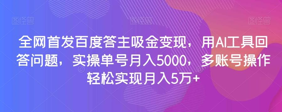全网首发百度答主吸金变现，用AI工具回答问题，实操单号月入5000，多账号操作轻松实现月入5万+【揭秘】-资源宝库