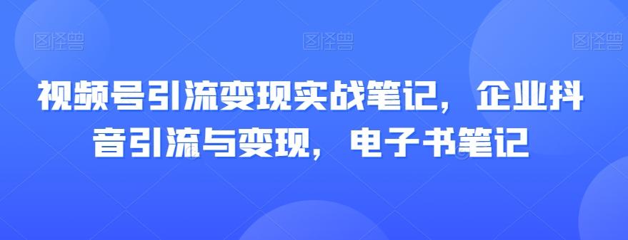 视频号引流变现实战笔记，企业抖音引流与变现，电子书笔记-资源宝库