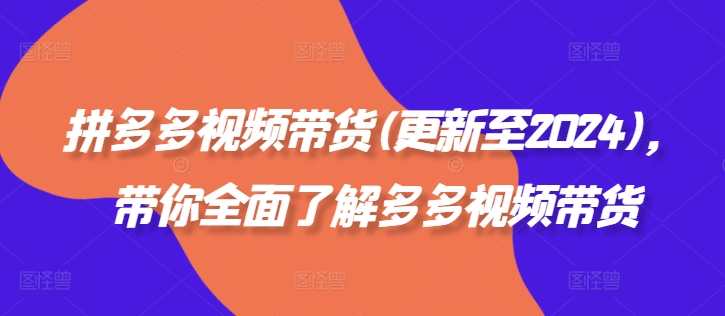拼多多视频带货(更新至2024)，带你全面了解多多视频带货-资源宝库