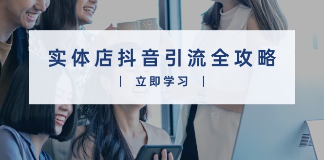 实体店抖音引流全攻略，从视频制作到直播变现，打造火爆生意-资源宝库