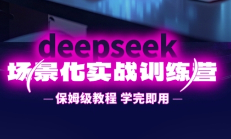 DeepSeek场景化实战训练营,保姆级教程,学完即用,手把手教你用DeepSeek提升效率