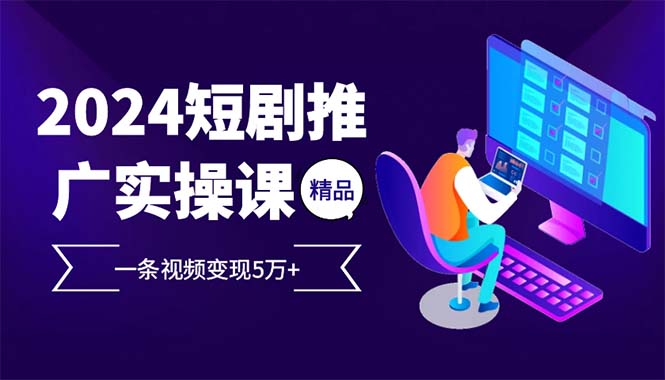 2024最火爆的项目短剧推广实操课 一条视频变现5万+(附软件工具-资源宝库