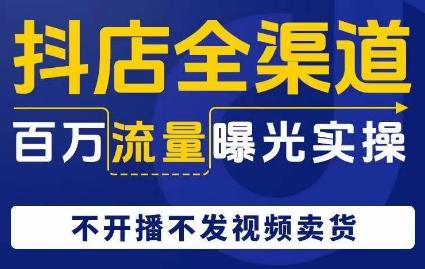 抖店全渠道百万流量曝光实操，不开播不发视频带货-资源宝库