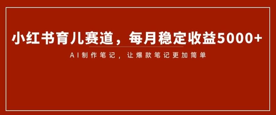 小红书育儿赛道，每月稳定收益5000+，AI制作笔记让爆款笔记更加简单【揭秘】-资源宝库