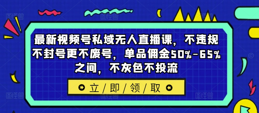 最新视频号私域无人直播课，不违规不封号更不废号，单品佣金50%-65%之间，不灰色不投流-资源宝库
