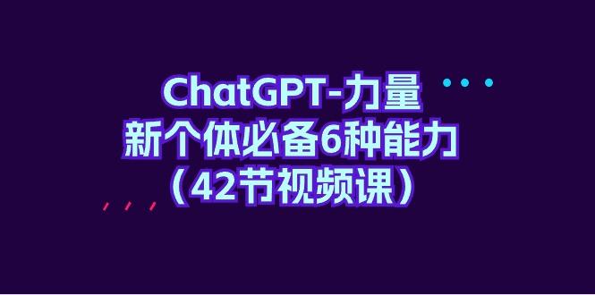 (9684期)ChatGPT-力量 新个体必备6种能力(42节视频课)-资源宝库