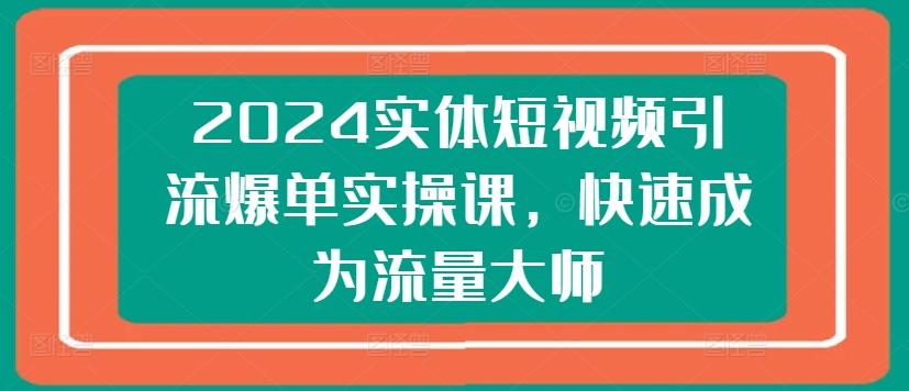 2024实体短视频引流爆单实操课，快速成为流量大师-资源宝库