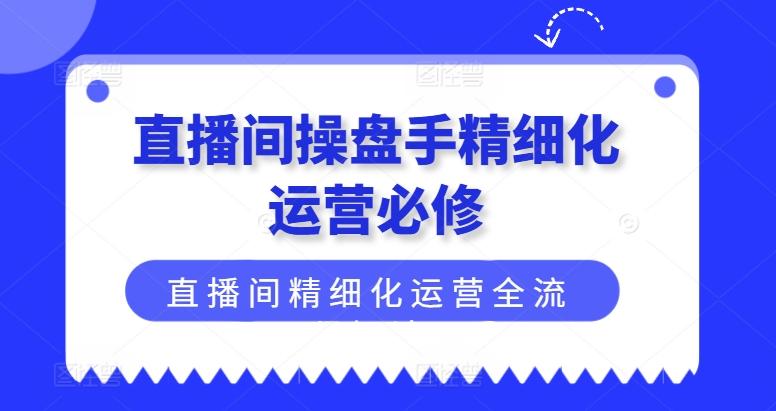 直播间操盘手精细化运营必修,直播间精细化运营全流程解读