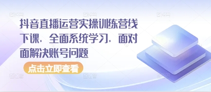 抖音直播运营实操训练营线下课,全面系统学习,面对面解决账号问题