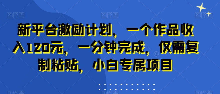 新平台激励计划，一个作品收入120元，一分钟完成，仅需复制粘贴，小白专属项目【揭秘】-资源宝库