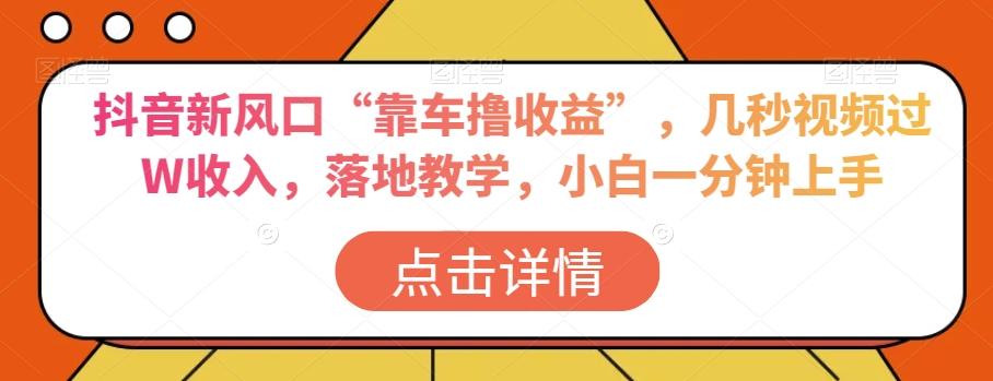 抖音新风口“靠车撸收益”，几秒视频过W收入，落地教学，小白一分钟上手【揭秘】-资源宝库