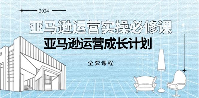 亚马逊运营实操必修课，亚马逊运营成长计划(全套课程-资源宝库