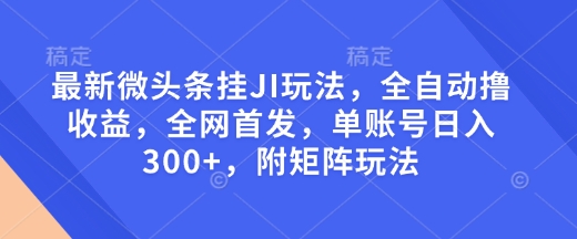 最新微头条挂JI玩法,全自动撸收益,全网首发,单账号日入300+,附矩阵玩法【揭秘】