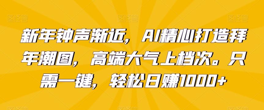 新年钟声渐近，AI精心打造拜年潮图，高端大气上档次。只需一键，轻松日赚1000+【揭秘】-资源宝库