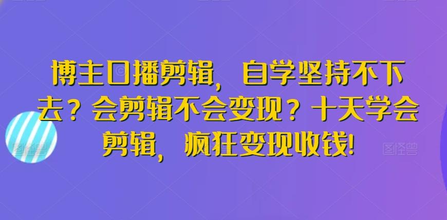 博主口播剪辑，自学坚持不下去？会剪辑不会变现？十天学会剪辑，疯狂变现收钱!-资源宝库