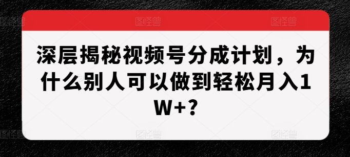 深层揭秘视频号分成计划，为什么别人可以做到轻松月入1W+?-资源宝库