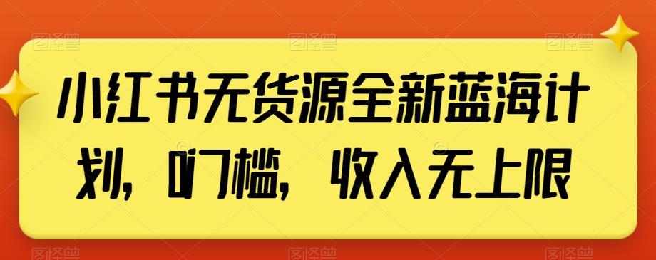小红书无货源全新蓝海计划，0门槛，收入无上限【揭秘】-资源宝库
