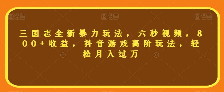 三国志全新暴力玩法，六秒视频，800+收益，抖音游戏高阶玩法，轻松月入过万【揭秘】-资源宝库