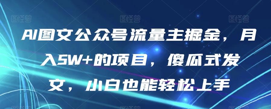 AI图文公众号流量主掘金，月入5W+的项目，傻瓜式发文，小白也能轻松上手【揭秘】-资源宝库