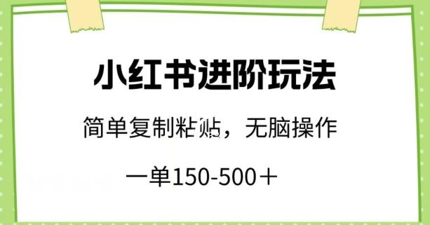 小红书进阶玩法,一单150-500+,简单复制粘贴,小白也能轻松上手【揭秘】