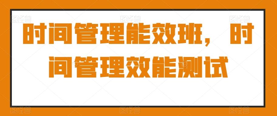 时间管理能效班，时间管理效能测试-资源宝库