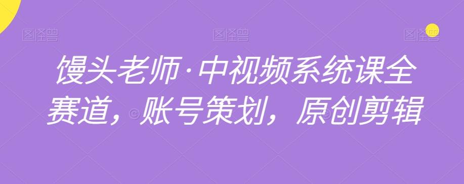 馒头老师·中视频系统课全赛道，账号策划，原创剪辑-资源宝库
