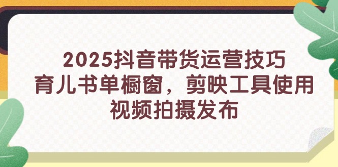 2025抖音带货运营技巧，育儿书单橱窗，剪映工具使用，视频拍摄发布-资源宝库