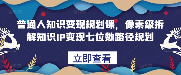 普通人知识变现规划课,像素级拆解知识IP变现七位数路径规划