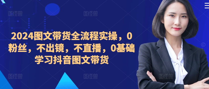 ​​​​​​2024图文带货全流程实操，0粉丝，不出镜，不直播，0基础学习抖音图文带货-资源宝库