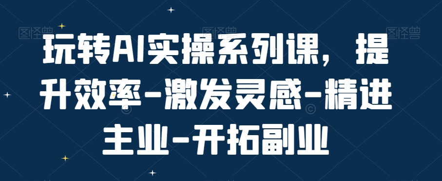 玩转AI实操系列课，提升效率-激发灵感-精进主业-开拓副业-资源宝库