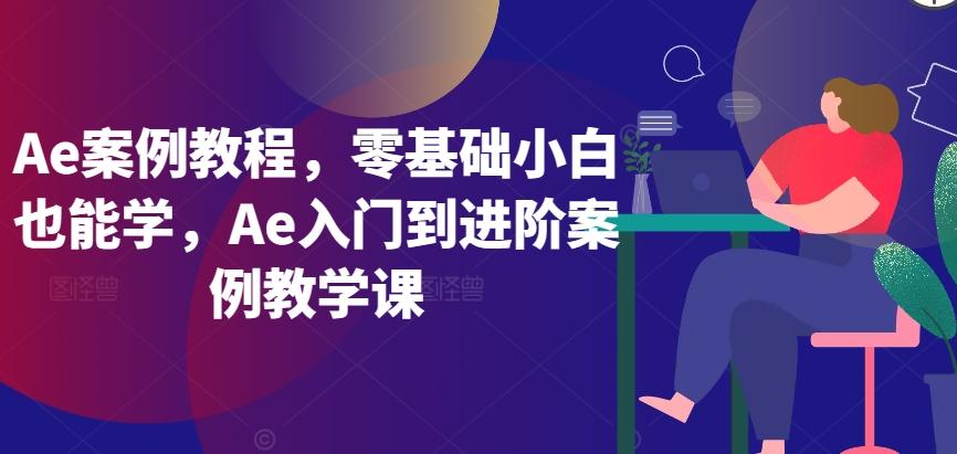 Ae案例教程，零基础小白也能学，Ae入门到进阶案例教学课-资源宝库