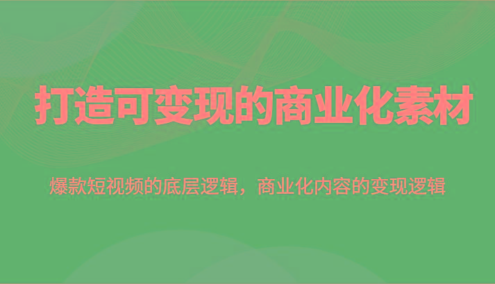 打造可变现的商业化素材，爆款短视频的底层逻辑，商业化内容的变现逻辑-资源宝库