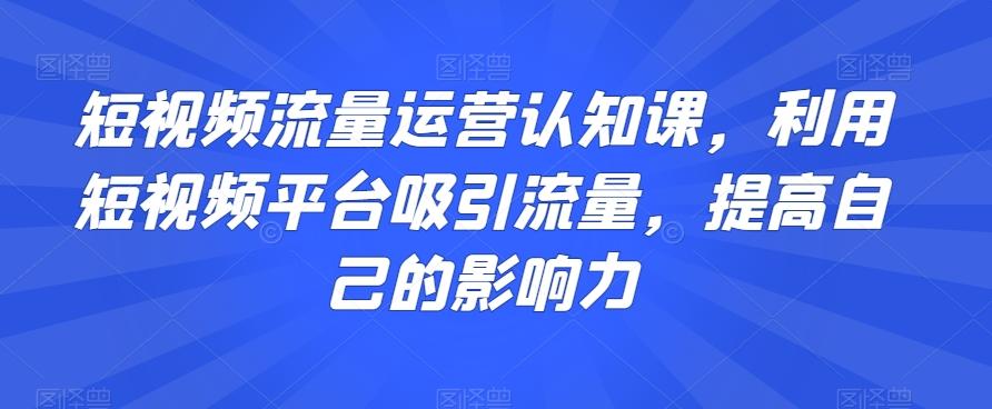短视频流量运营认知课，利用短视频平台吸引流量，提高自己的影响力-资源宝库