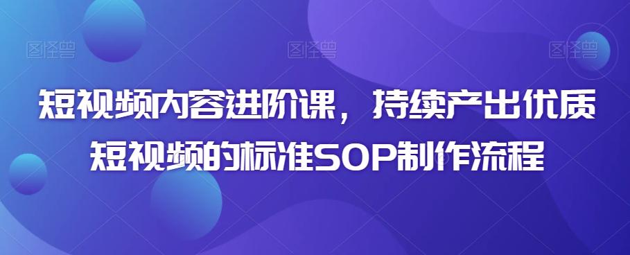 短视频内容进阶课,持续产出优质短视频的标准SOP制作流程