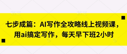 七步成篇：AI写作全攻略线上视频课，用ai搞定写作，每天早下班2小时-资源宝库