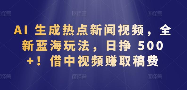 AI 生成热点新闻视频，全新蓝海玩法，日挣 500+!借中视频赚取稿费【揭秘】-资源宝库
