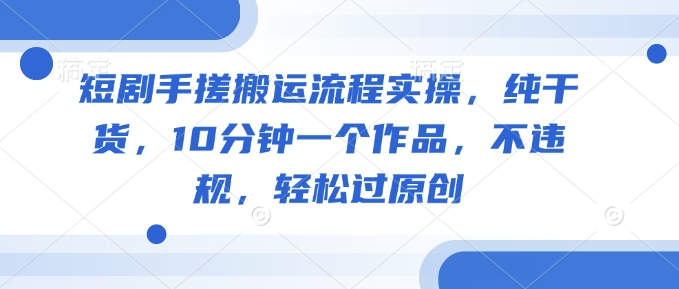 短剧手搓搬运流程实操，纯干货，10分钟一个作品，不违规，轻松过原创-资源宝库