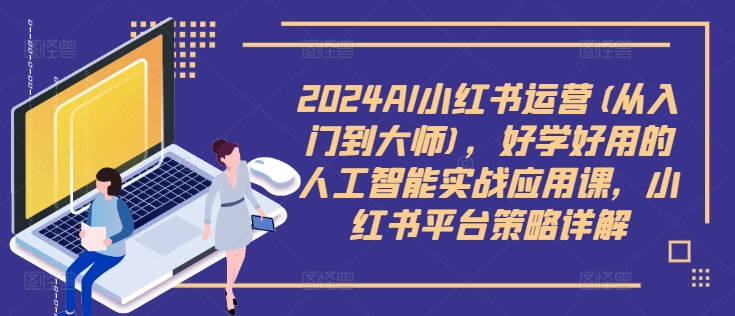 2024AI小红书运营(从入门到大师)，好学好用的人工智能实战应用课，小红书平台策略详解-资源宝库