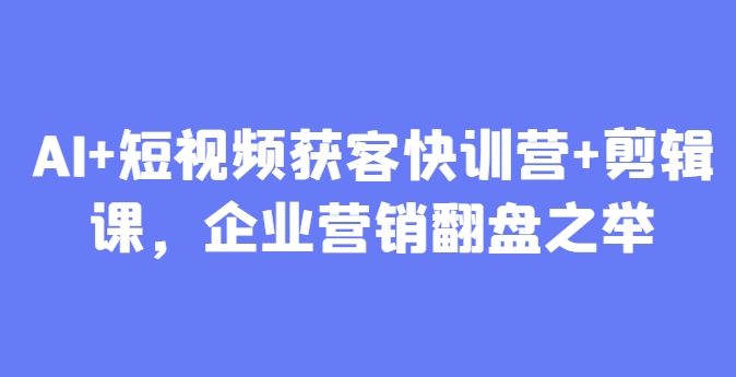 AI+短视频获客快训营+剪辑课,企业营销翻盘之举