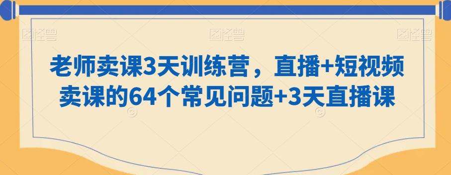 老师卖课3天训练营，直播+短视频卖课的64个常见问题+3天直播课-资源宝库