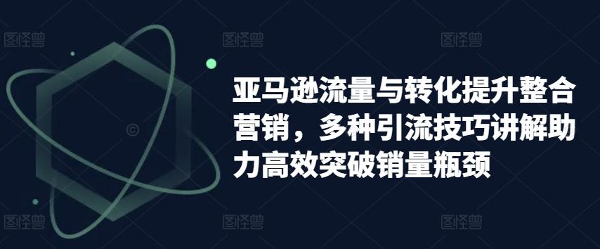 亚马逊流量与转化提升整合营销，多种引流技巧讲解助力高效突破销量瓶颈-资源宝库