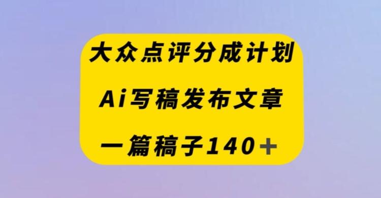 大众点评创作者分成计划，AI写稿发布文章，一篇文章收益140＋-资源宝库