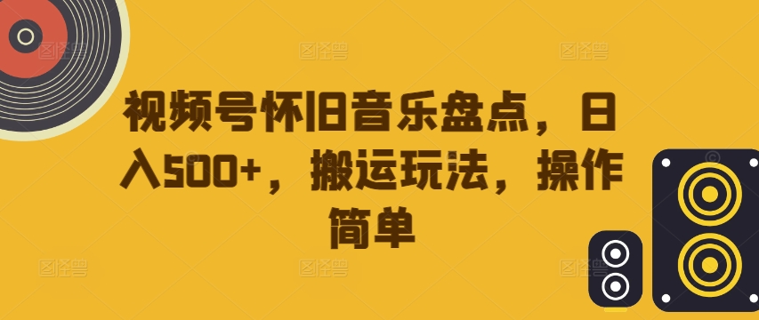 视频号怀旧音乐盘点,日入500+,搬运玩法,操作简单【揭秘】