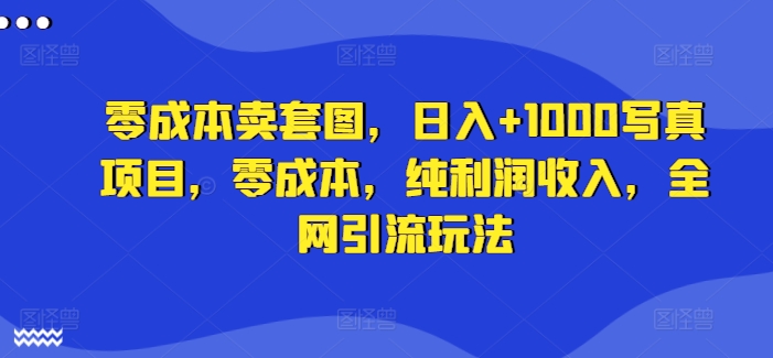 零成本卖套图，日入+1000写真项目，零成本，纯利润收入，全网引流玩法-资源宝库