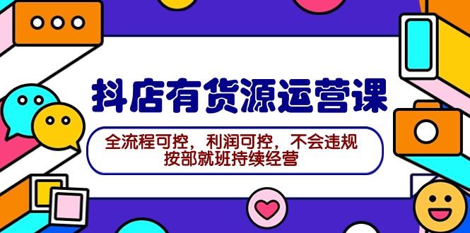 (9702期)2024抖店有货源运营课：全流程可控，利润可控，不会违规，按部就班持续经营-资源宝库