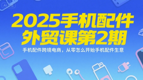 2025手机配件外贸课第2期，手机配件跨境电商，从零怎么开始手机配件生意-资源宝库