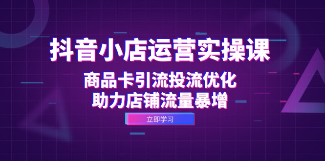 抖音小店运营实操课：商品卡引流投流优化，助力店铺流量暴增-资源宝库