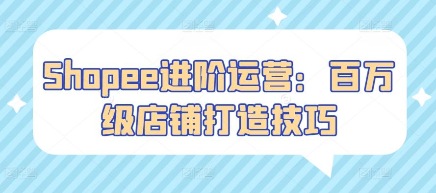Shopee进阶运营：百万级店铺打造技巧-资源宝库