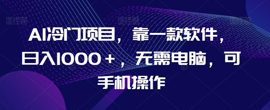 AI冷门项目，靠一款软件，日入1000＋，无需电脑，可手机操作【揭秘】-资源宝库