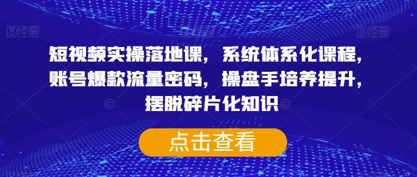 短视频实操落地课，系统体系化课程，账号爆款流量密码，操盘手培养提升，摆脱碎片化知识-资源宝库